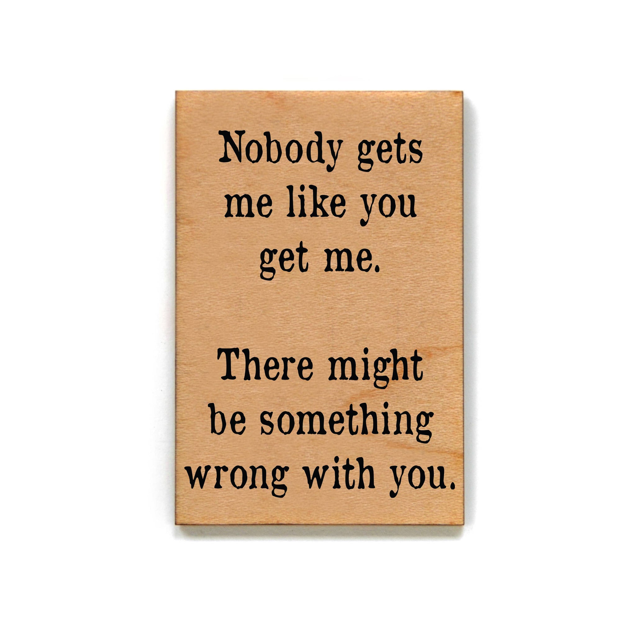 Nobody Gets Me Like You Get Me Wood Magnet