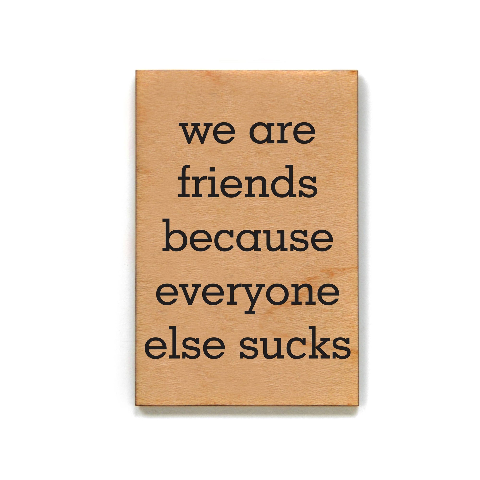 We Are Friends Because Everyone Else Sucks Wood Magnet
