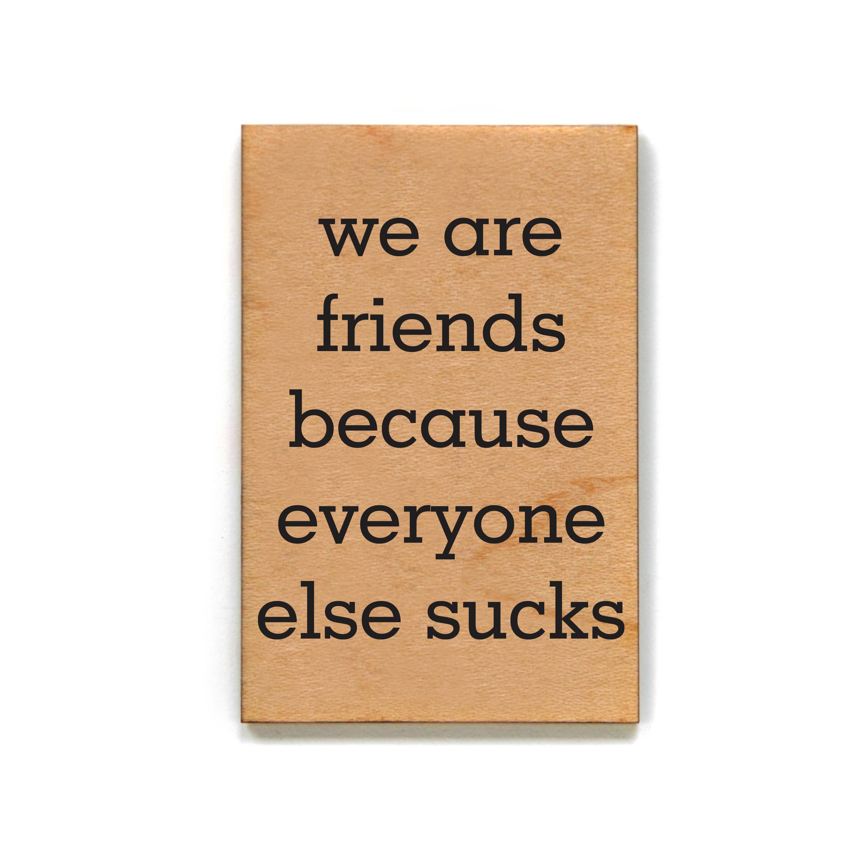 We Are Friends Because Everyone Else Sucks Wood Magnet